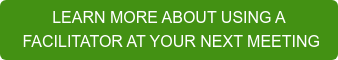 LEARN MORE ABOUT USING A &nbsp;FACILITATOR AT YOUR NEXT MEETING